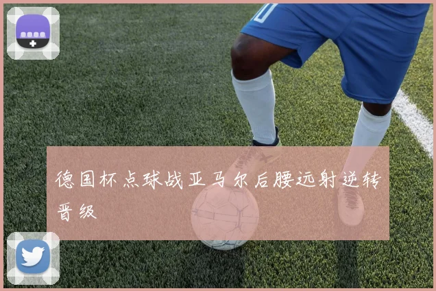 德国杯点球战亚马尔后腰远射逆转晋级