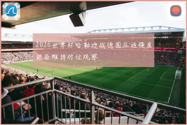 2026世界杯哈勒迎战德国压迫强度能否维持对位观察
