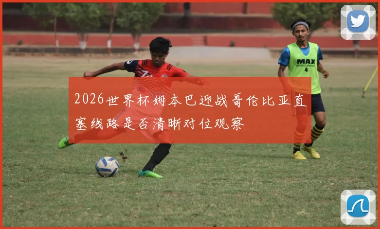 2026世界杯姆本巴迎战哥伦比亚直塞线路是否清晰对位观察