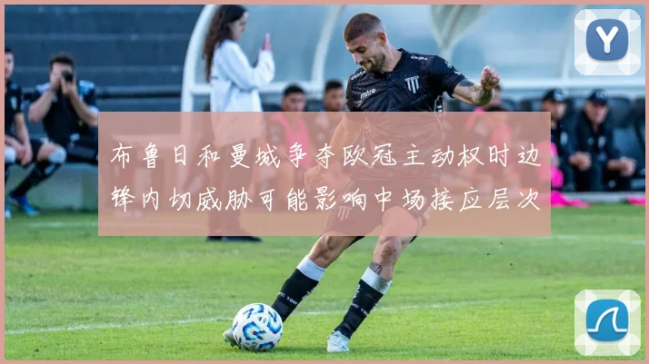 布鲁日和曼城争夺欧冠主动权时边锋内切威胁可能影响中场接应层次