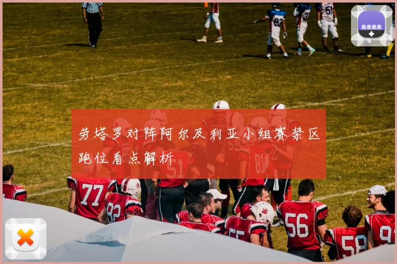 劳塔罗对阵阿尔及利亚小组赛禁区跑位看点解析