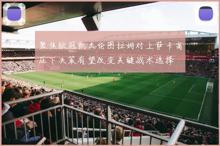 聚焦欧冠凯夫伦图拉姆对上萨卡高压下决策有望改变关键战术选择