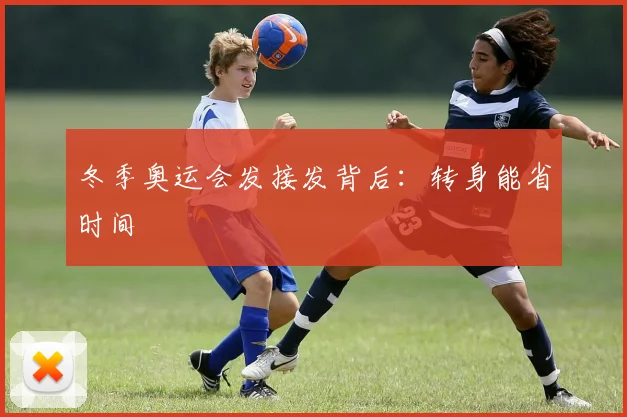冬季奥运会发接发背后：转身能省时间