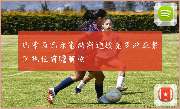 巴拿马巴尔塞纳斯迎战克罗地亚禁区跑位前瞻解读