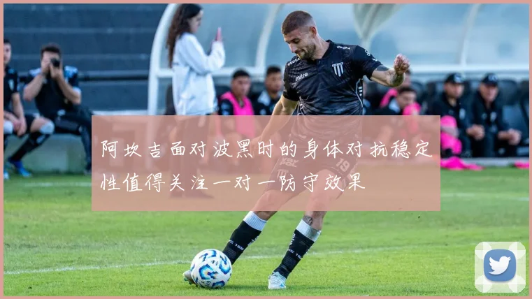 阿坎吉面对波黑时的身体对抗稳定性值得关注一对一防守效果