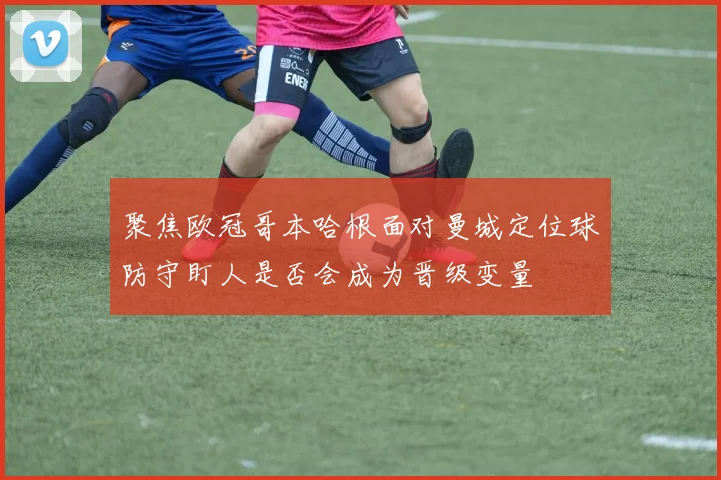 聚焦欧冠哥本哈根面对曼城定位球防守盯人是否会成为晋级变量