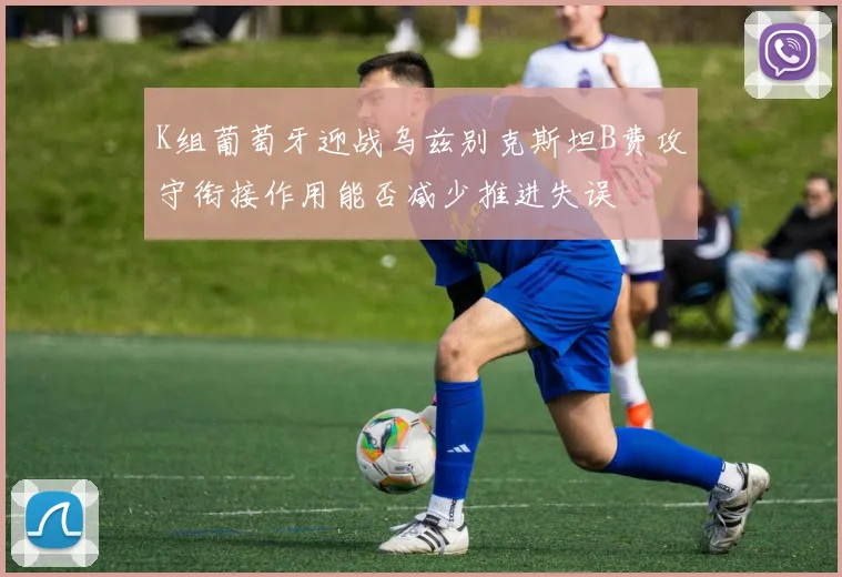 K组葡萄牙迎战乌兹别克斯坦B费攻守衔接作用能否减少推进失误