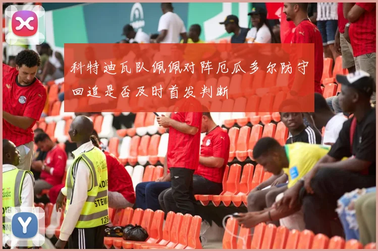科特迪瓦队佩佩对阵厄瓜多尔防守回追是否及时首发判断