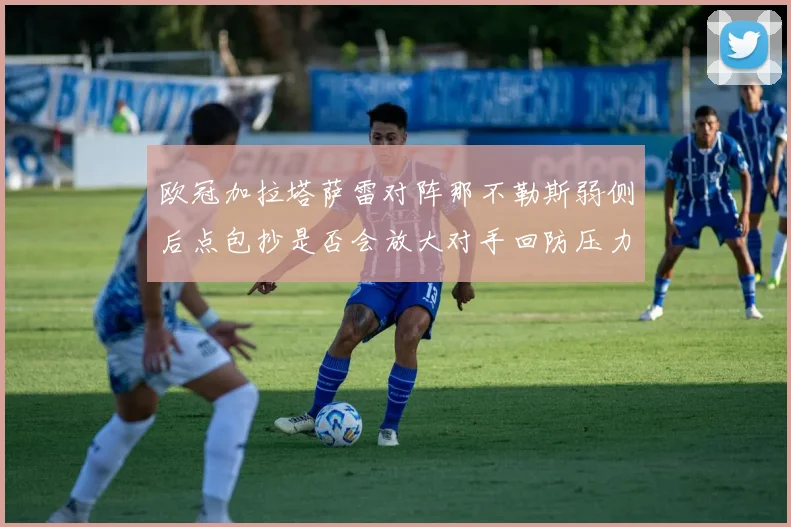 欧冠加拉塔萨雷对阵那不勒斯弱侧后点包抄是否会放大对手回防压力