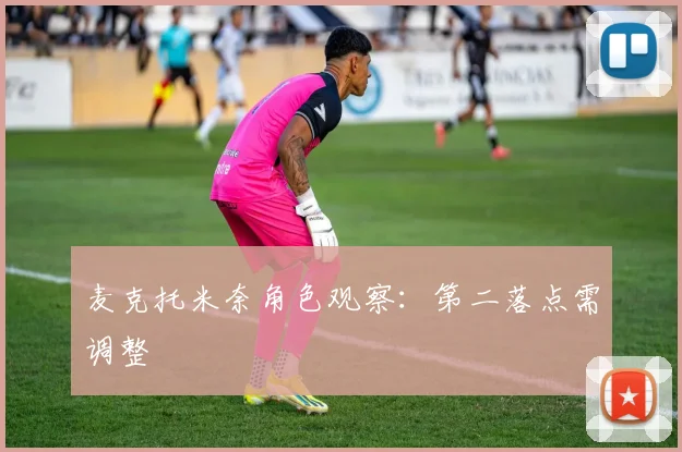 麦克托米奈角色观察：第二落点需调整