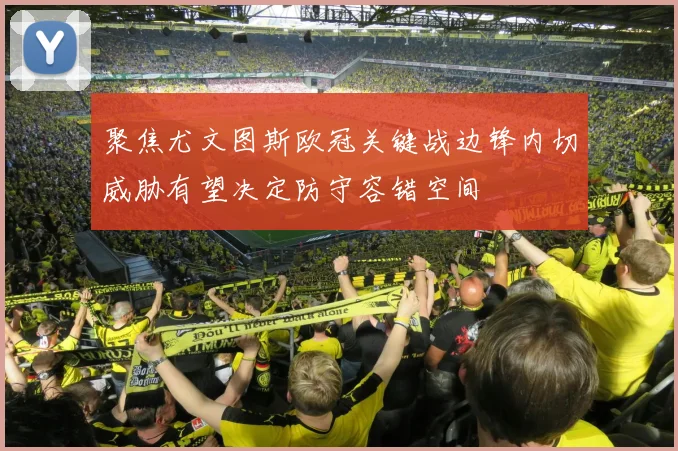 聚焦尤文图斯欧冠关键战边锋内切威胁有望决定防守容错空间