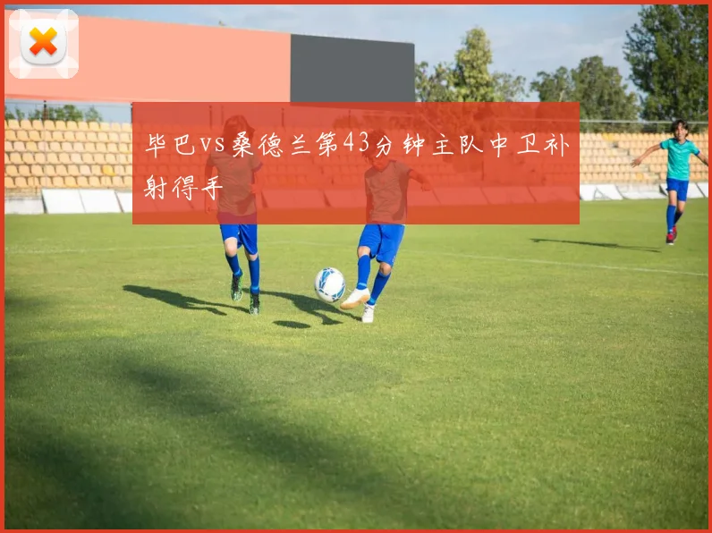 毕巴vs桑德兰第43分钟主队中卫补射得手