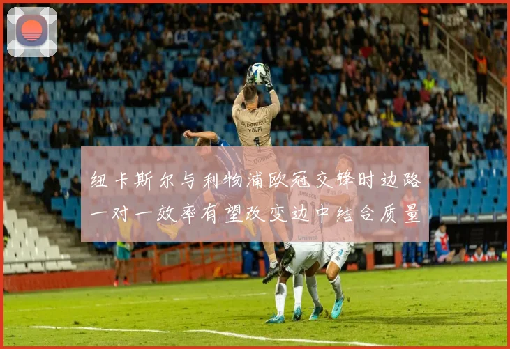 纽卡斯尔与利物浦欧冠交锋时边路一对一效率有望改变边中结合质量
