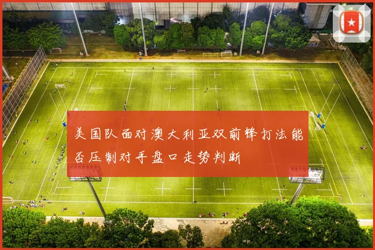 美国队面对澳大利亚双前锋打法能否压制对手盘口走势判断