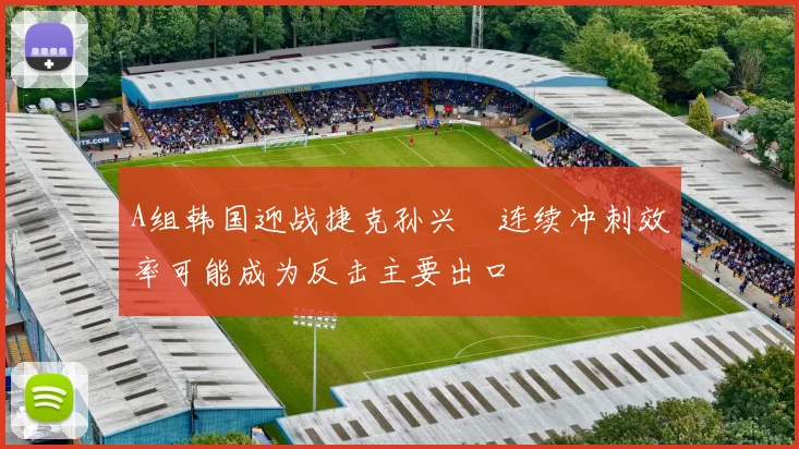 A组韩国迎战捷克孙兴慜连续冲刺效率可能成为反击主要出口