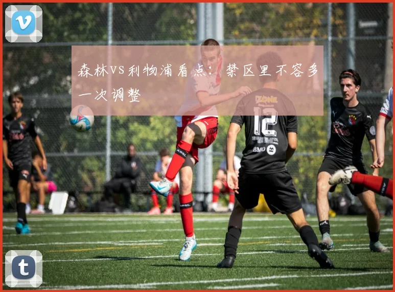 森林vs利物浦看点:禁区里不容多一次调整