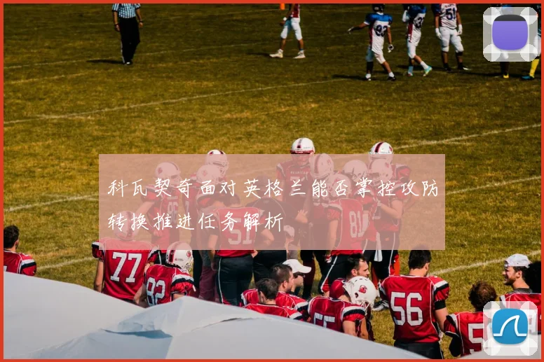 科瓦契奇面对英格兰能否掌控攻防转换推进任务解析