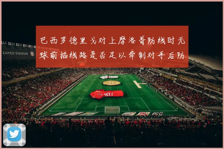 巴西罗德里戈对上摩洛哥防线时无球前插线路是否足以牵制对手后防