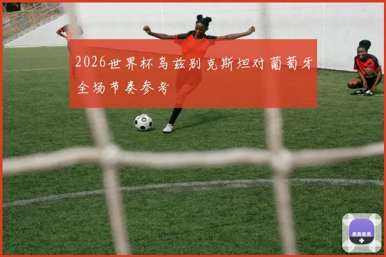 2026世界杯乌兹别克斯坦对葡萄牙全场节奏参考