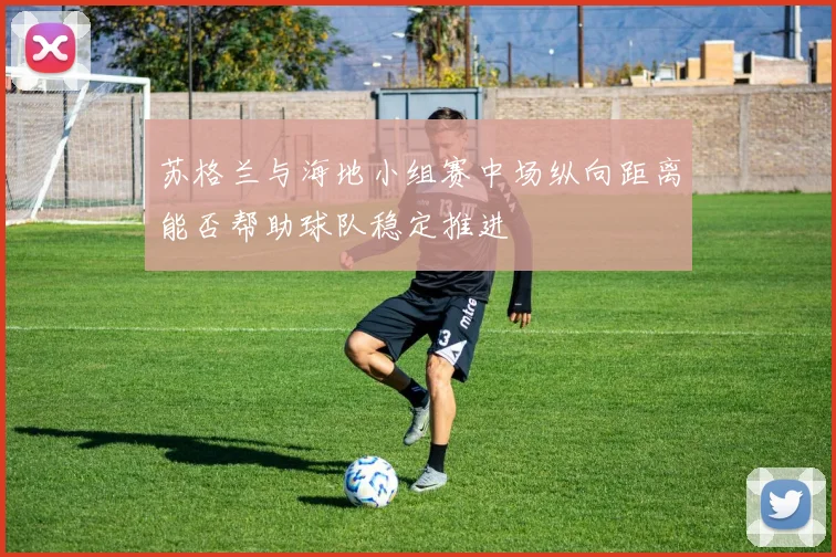 苏格兰与海地小组赛中场纵向距离能否帮助球队稳定推进