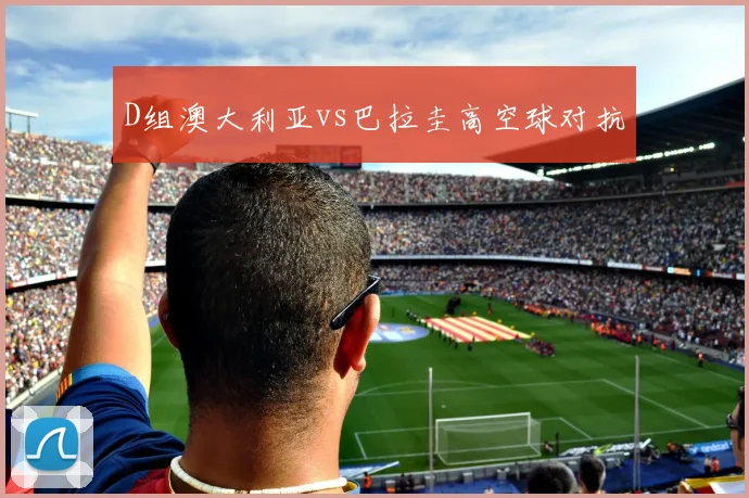 D组澳大利亚vs巴拉圭高空球对抗