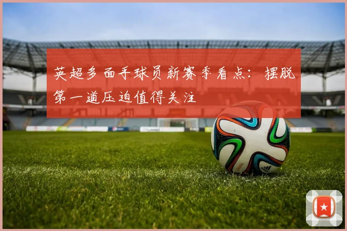 英超多面手球员新赛季看点：摆脱第一道压迫值得关注