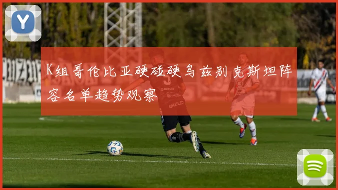 K组哥伦比亚硬碰硬乌兹别克斯坦阵容名单趋势观察