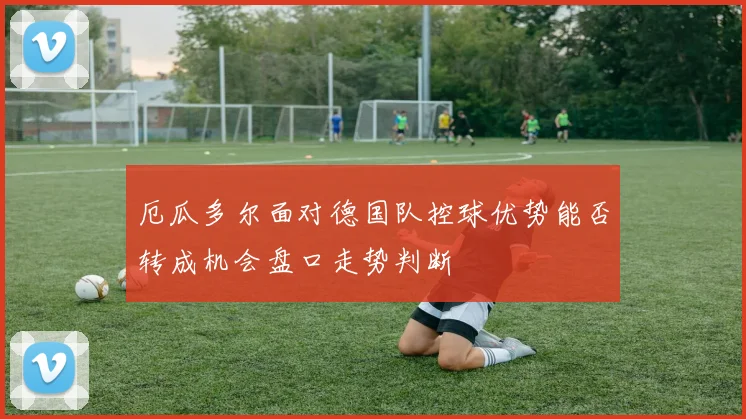 厄瓜多尔面对德国队控球优势能否转成机会盘口走势判断