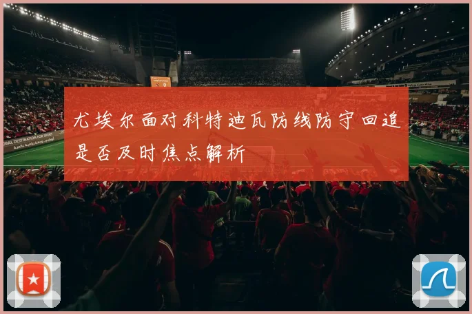 尤埃尔面对科特迪瓦防线防守回追是否及时焦点解析