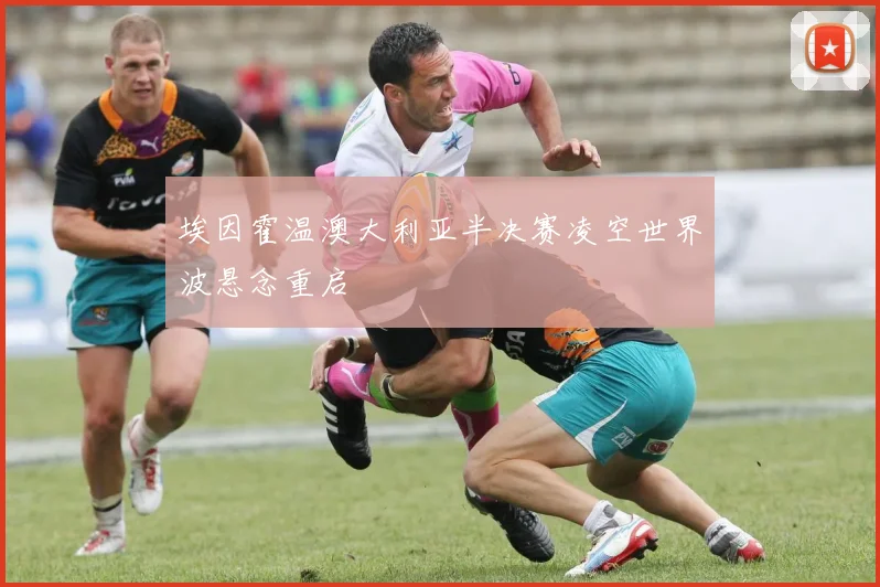 埃因霍温澳大利亚半决赛凌空世界波悬念重启