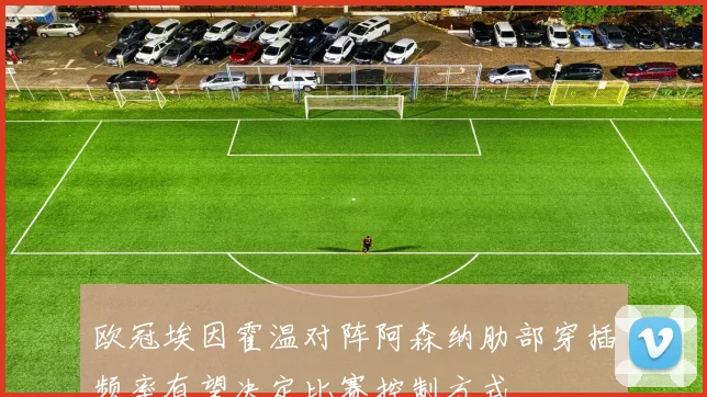 欧冠埃因霍温对阵阿森纳肋部穿插频率有望决定比赛控制方式