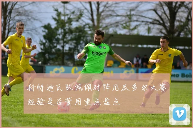 科特迪瓦队佩佩对阵厄瓜多尔大赛经验是否管用重点盘点