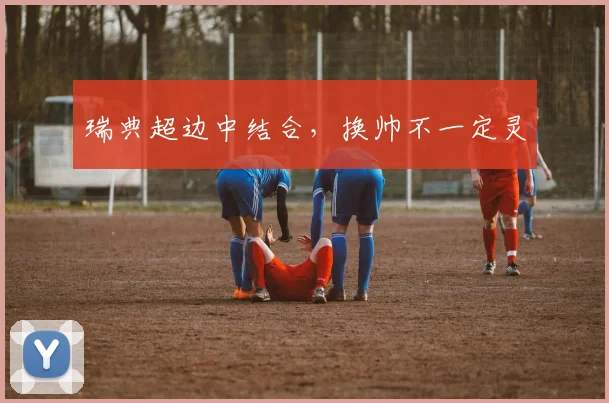 瑞典超边中结合,换帅不一定灵