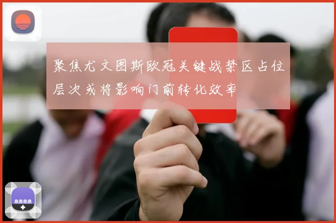 聚焦尤文图斯欧冠关键战禁区占位层次或将影响门前转化效率