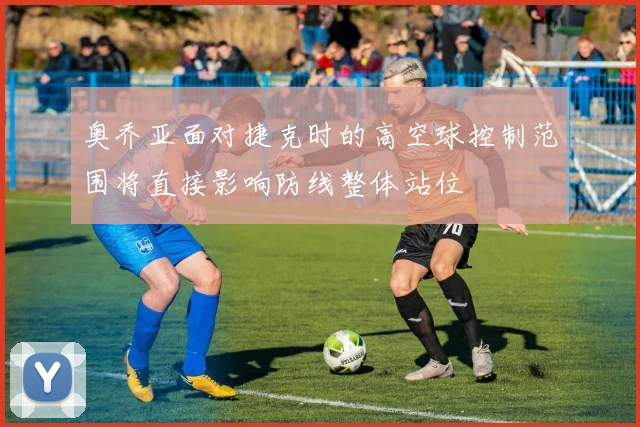 奥乔亚面对捷克时的高空球控制范围将直接影响防线整体站位