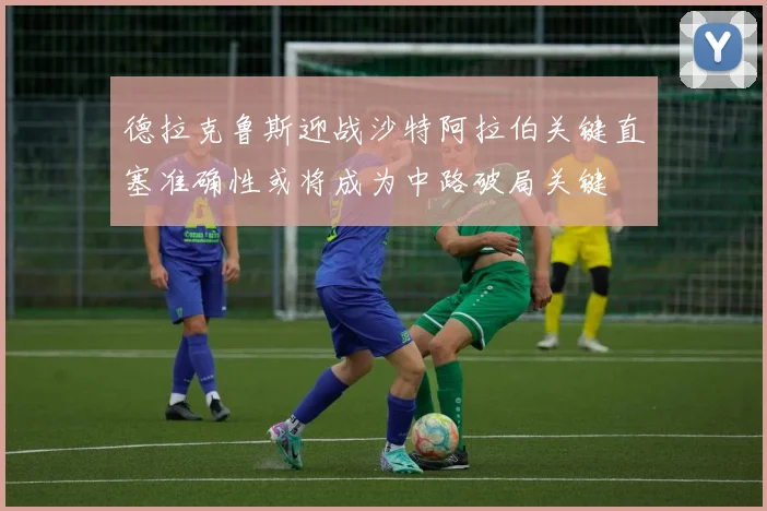 德拉克鲁斯迎战沙特阿拉伯关键直塞准确性或将成为中路破局关键