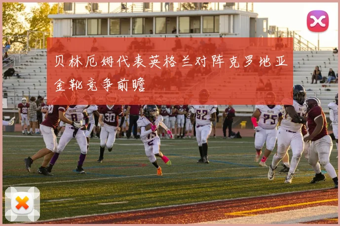 贝林厄姆代表英格兰对阵克罗地亚金靴竞争前瞻