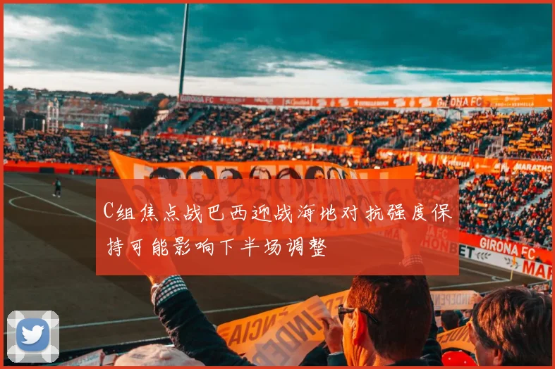 C组焦点战巴西迎战海地对抗强度保持可能影响下半场调整