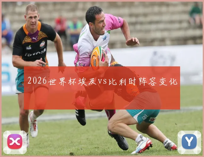 2026世界杯埃及vs比利时阵容变化