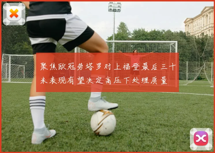 聚焦欧冠劳塔罗对上福登最后三十米表现有望决定高压下处理质量