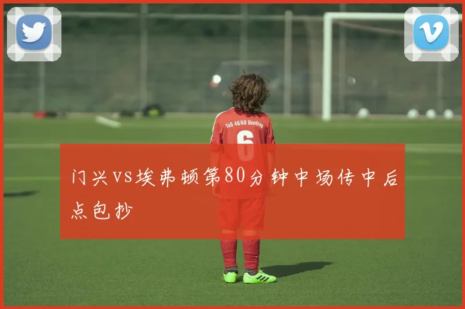 门兴vs埃弗顿第80分钟中场传中后点包抄