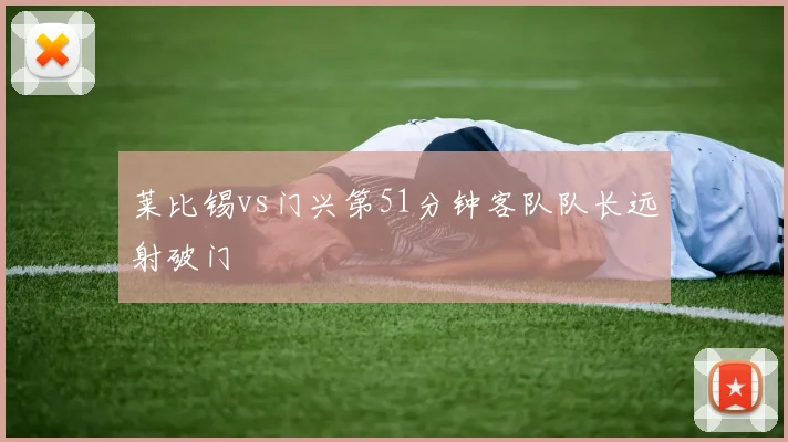 莱比锡vs门兴第51分钟客队队长远射破门