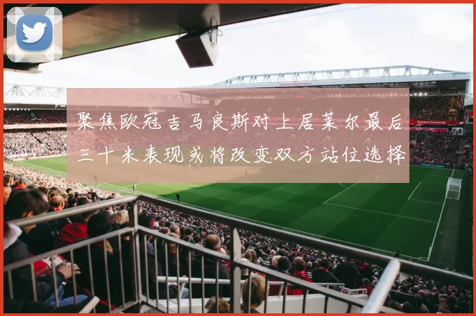 聚焦欧冠吉马良斯对上居莱尔最后三十米表现或将改变双方站位选择
