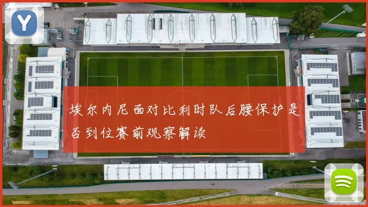 埃尔内尼面对比利时队后腰保护是否到位赛前观察解读