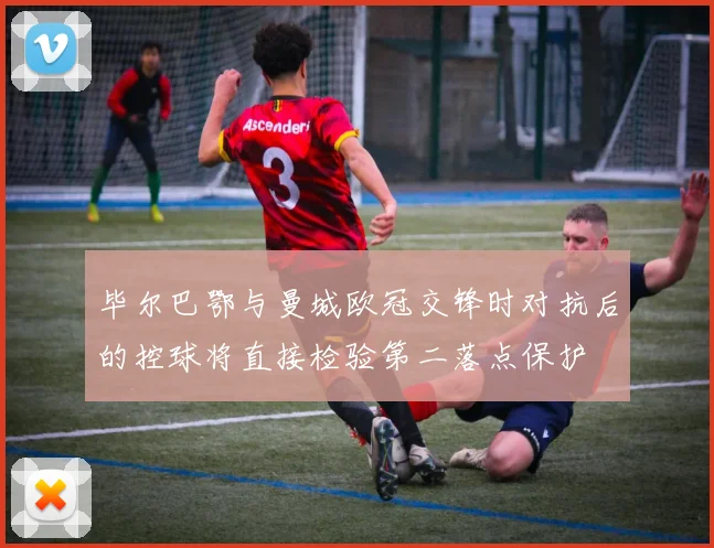 毕尔巴鄂与曼城欧冠交锋时对抗后的控球将直接检验第二落点保护