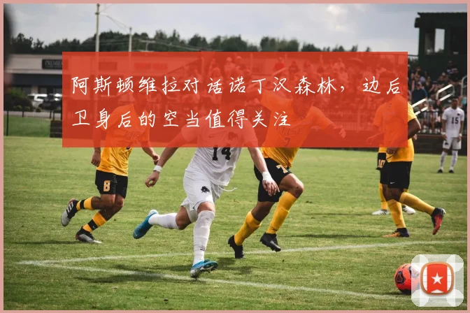 阿斯顿维拉对话诺丁汉森林，边后卫身后的空当值得关注