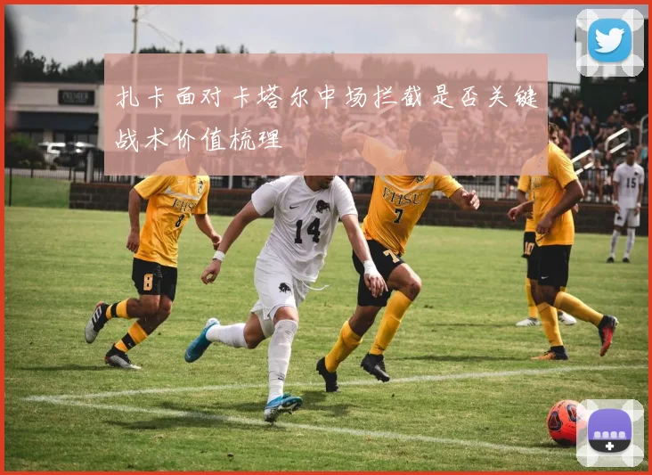 扎卡面对卡塔尔中场拦截是否关键战术价值梳理