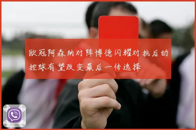 欧冠阿森纳对阵博德闪耀对抗后的控球有望改变最后一传选择