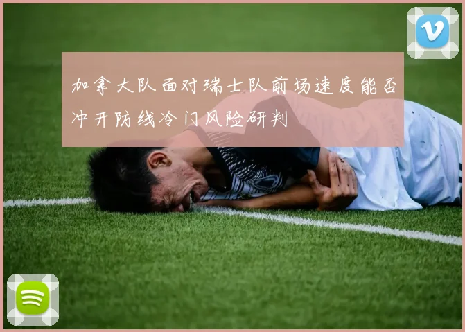 加拿大队面对瑞士队前场速度能否冲开防线冷门风险研判