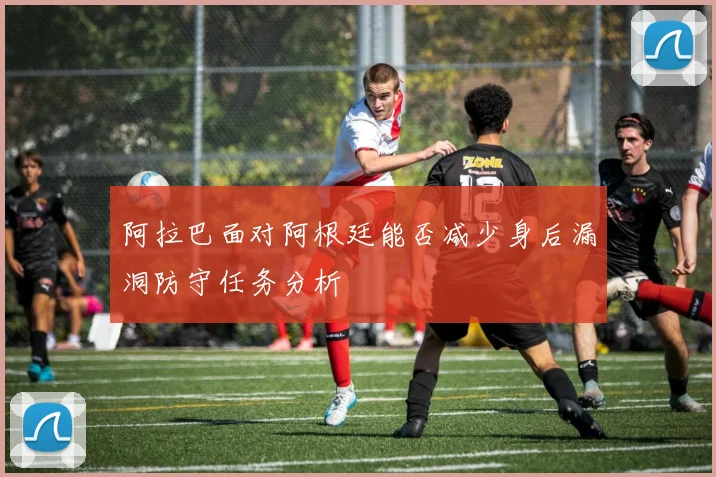 阿拉巴面对阿根廷能否减少身后漏洞防守任务分析